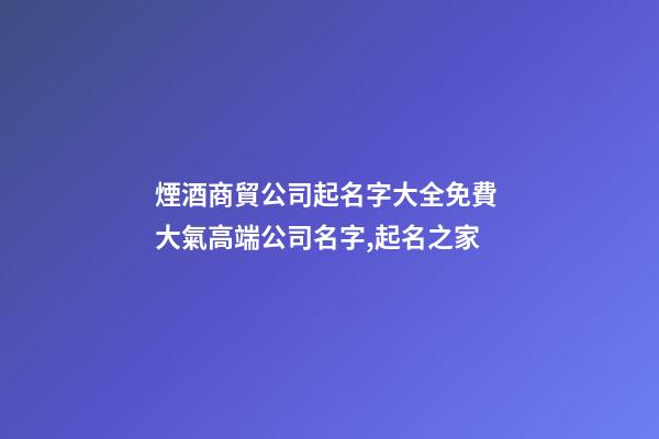 煙酒商貿公司起名字大全免費 大氣高端公司名字,起名之家